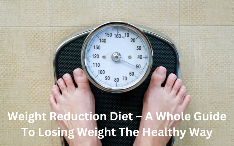 Weight Reduction Diet – A Whole Guide To Losing Weight The Healthy Way